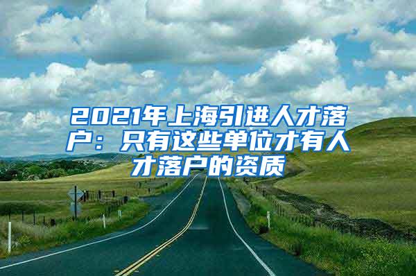 2021年上海引进人才落户：只有这些单位才有人才落户的资质