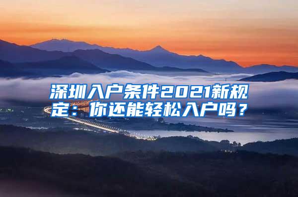 深圳入户条件2021新规定：你还能轻松入户吗？