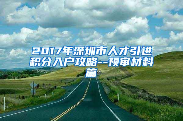 2017年深圳市人才引进积分入户攻略--预审材料篇