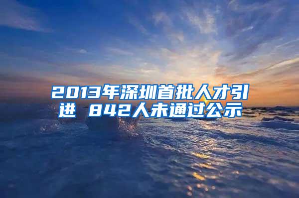 2013年深圳首批人才引进 842人未通过公示