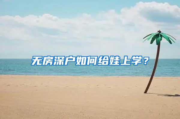 无房深户如何给娃上学？