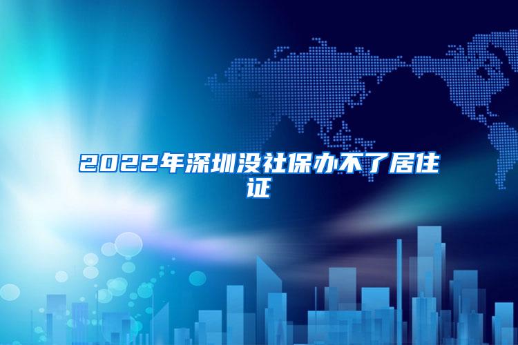 2022年深圳没社保办不了居住证