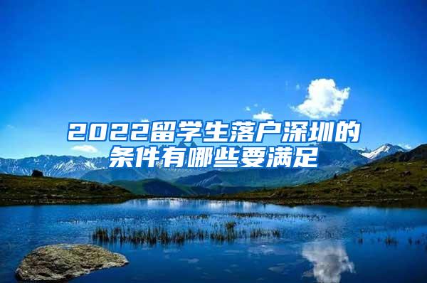 2022留学生落户深圳的条件有哪些要满足