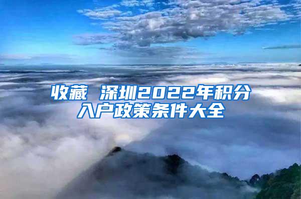 收藏 深圳2022年积分入户政策条件大全