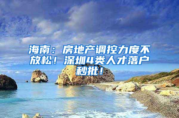 海南：房地产调控力度不放松！深圳4类人才落户秒批！