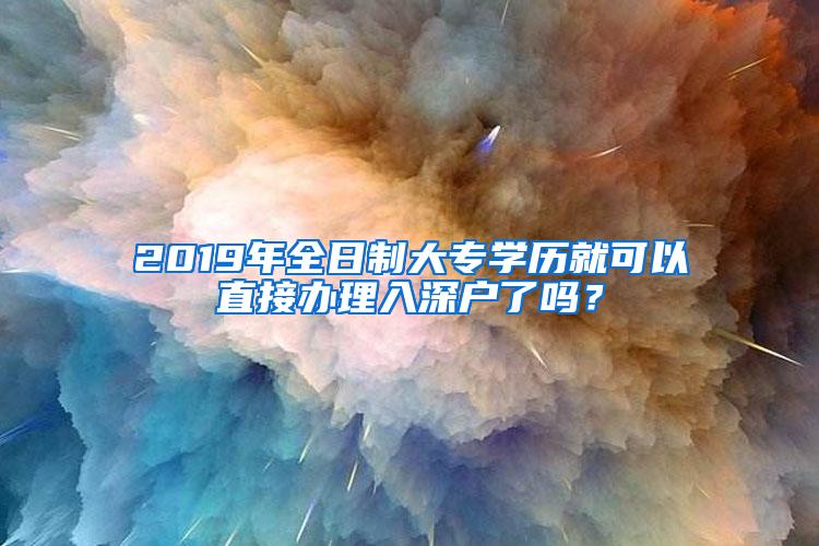 2019年全日制大专学历就可以直接办理入深户了吗？