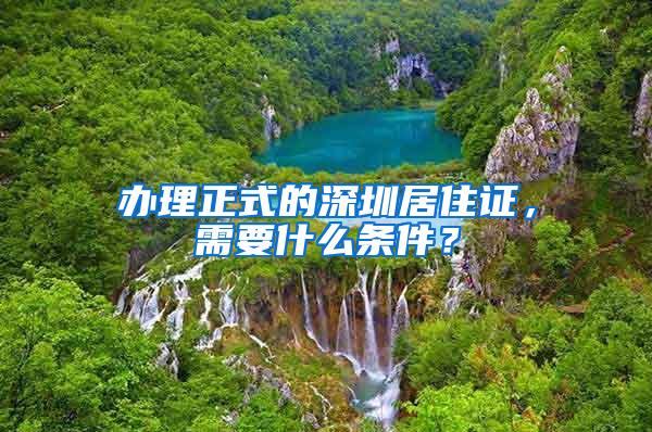 办理正式的深圳居住证，需要什么条件？