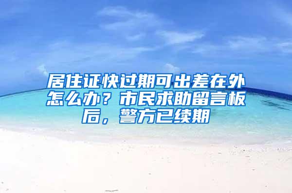 居住证快过期可出差在外怎么办？市民求助留言板后，警方已续期