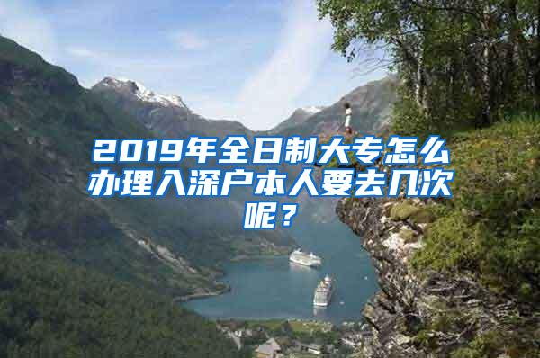 2019年全日制大专怎么办理入深户本人要去几次呢？