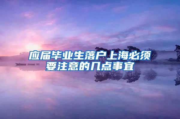 应届毕业生落户上海必须要注意的几点事宜