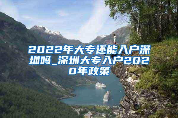 2022年大专还能入户深圳吗_深圳大专入户2020年政策