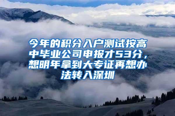 今年的积分入户测试按高中毕业公司申报才53分，想明年拿到大专证再想办法转入深圳