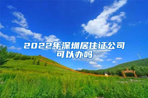 2022年深圳居住证公司可以办吗