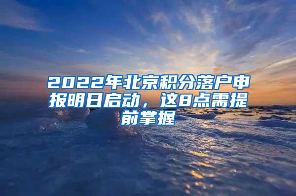 2022年北京积分落户申报明日启动，这8点需提前掌握