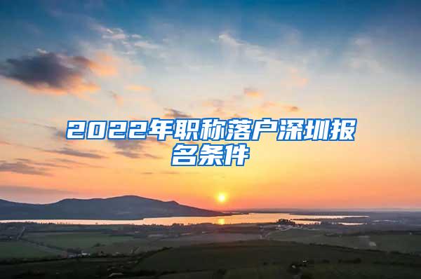 2022年职称落户深圳报名条件