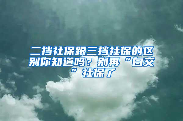 二挡社保跟三挡社保的区别你知道吗？别再“白交”社保了