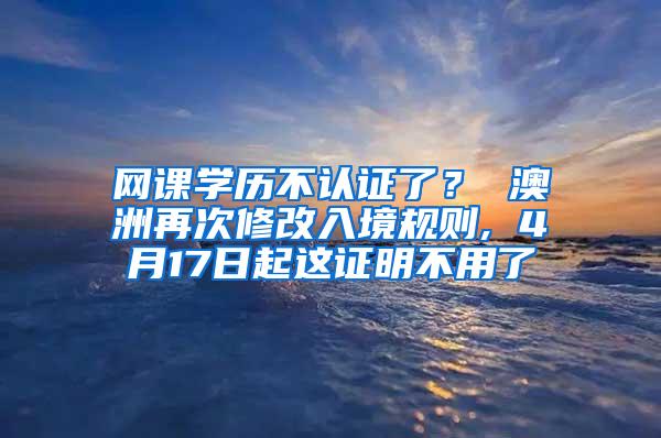 网课学历不认证了？ 澳洲再次修改入境规则, 4月17日起这证明不用了