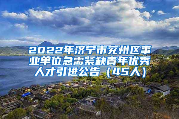 2022年济宁市兖州区事业单位急需紧缺青年优秀人才引进公告（45人）