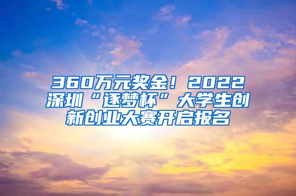 360万元奖金！2022深圳“逐梦杯”大学生创新创业大赛开启报名