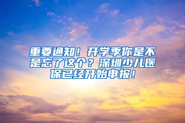 重要通知！开学季你是不是忘了这个？深圳少儿医保已经开始申报！