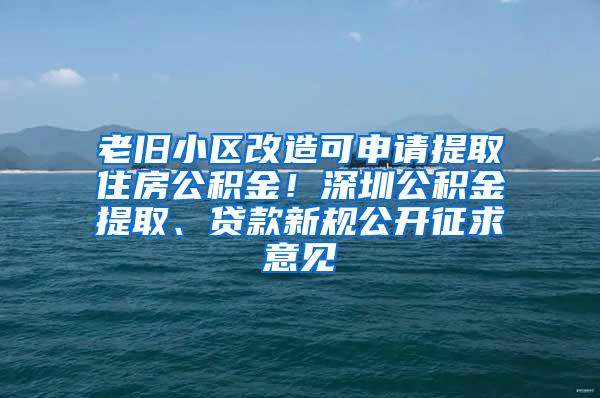 老旧小区改造可申请提取住房公积金！深圳公积金提取、贷款新规公开征求意见