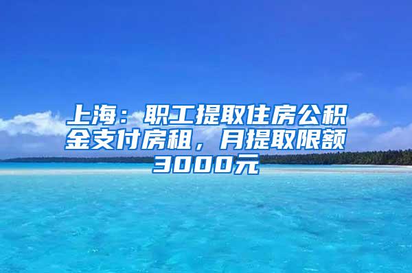 上海：职工提取住房公积金支付房租，月提取限额3000元