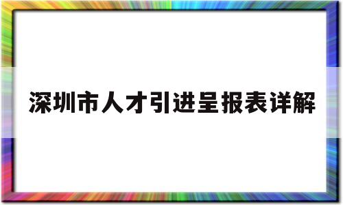 深圳市人才引进呈报表详解(深圳人才引进呈报表怎么打印) 留学生入户深圳