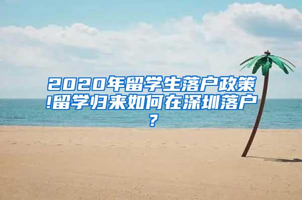 2020年留学生落户政策!留学归来如何在深圳落户？