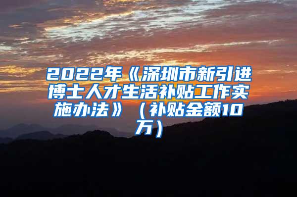 2022年《深圳市新引进博士人才生活补贴工作实施办法》（补贴金额10万）