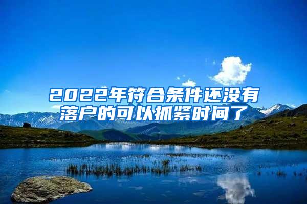 2022年符合条件还没有落户的可以抓紧时间了