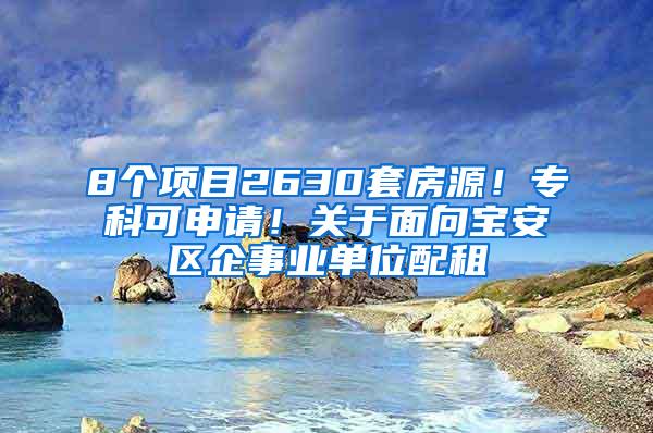 8个项目2630套房源！专科可申请！关于面向宝安区企事业单位配租