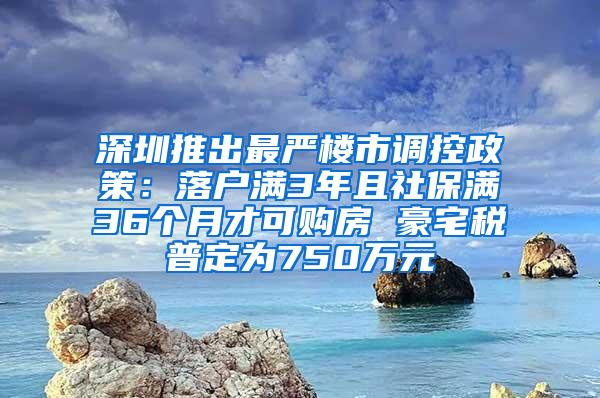 深圳推出最严楼市调控政策：落户满3年且社保满36个月才可购房 豪宅税普定为750万元