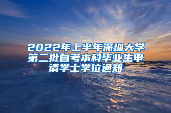 2022年上半年深圳大学第二批自考本科毕业生申请学士学位通知