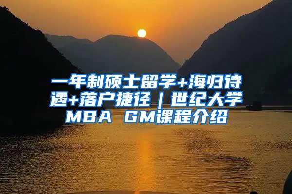 一年制硕士留学+海归待遇+落户捷径｜世纪大学MBA GM课程介绍