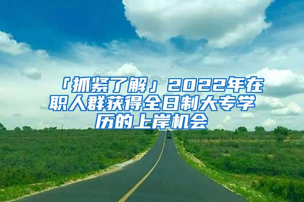 「抓紧了解」2022年在职人群获得全日制大专学历的上岸机会