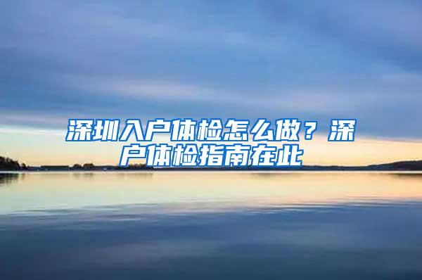 深圳入户体检怎么做？深户体检指南在此