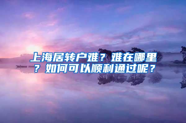 上海居转户难？难在哪里？如何可以顺利通过呢？