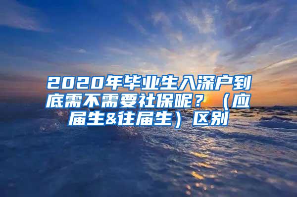 2020年毕业生入深户到底需不需要社保呢？（应届生&往届生）区别