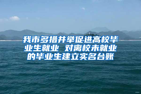 我市多措并举促进高校毕业生就业 对离校未就业的毕业生建立实名台账