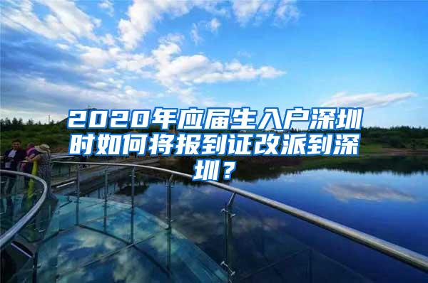 2020年应届生入户深圳时如何将报到证改派到深圳？