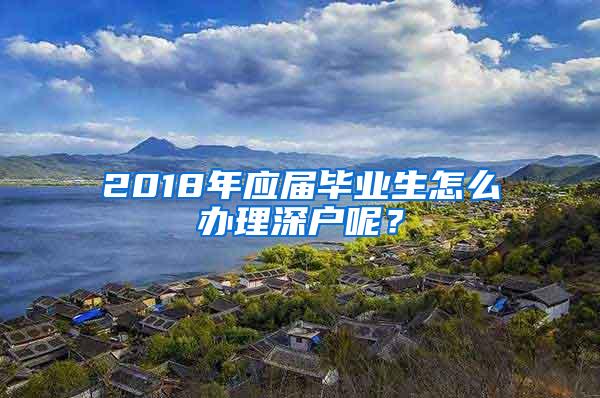 2018年应届毕业生怎么办理深户呢？