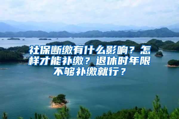 社保断缴有什么影响？怎样才能补缴？退休时年限不够补缴就行？