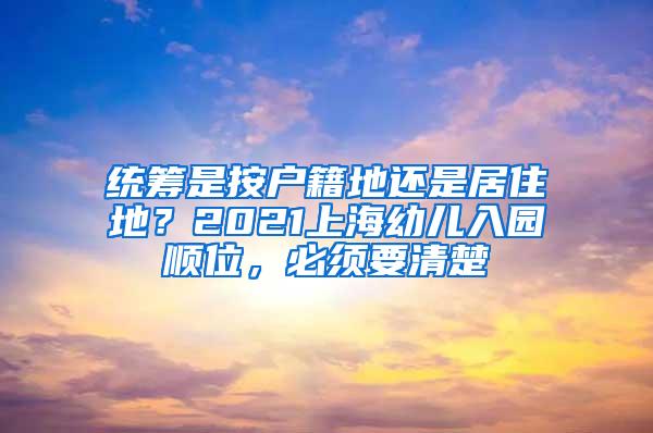 统筹是按户籍地还是居住地？2021上海幼儿入园顺位，必须要清楚