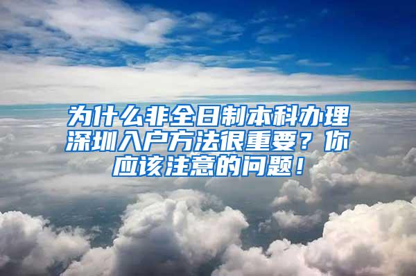 为什么非全日制本科办理深圳入户方法很重要？你应该注意的问题！