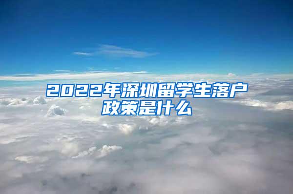 2022年深圳留学生落户政策是什么