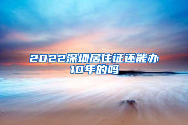 2022深圳居住证还能办10年的吗