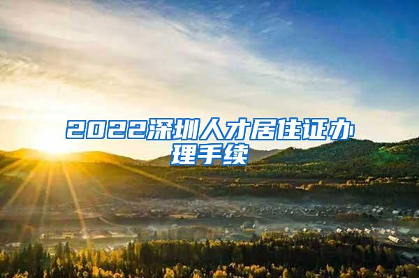 2022深圳人才居住证办理手续