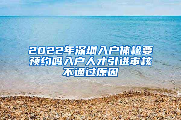 2022年深圳入户体检要预约吗入户人才引进审核不通过原因