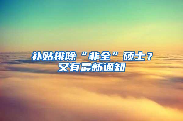 补贴排除“非全”硕士？又有最新通知