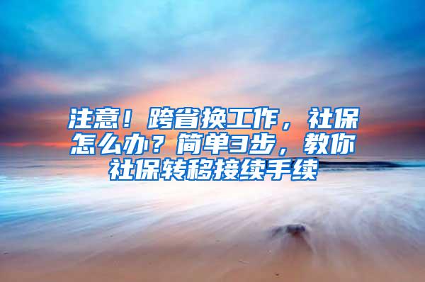 注意！跨省换工作，社保怎么办？简单3步，教你社保转移接续手续